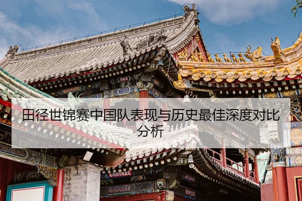 田径世锦赛中国队表现与历史最佳深度对比分析